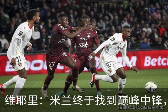 维耶里：米兰终于找到巅峰中锋，拉莫斯的崛起是神助攻